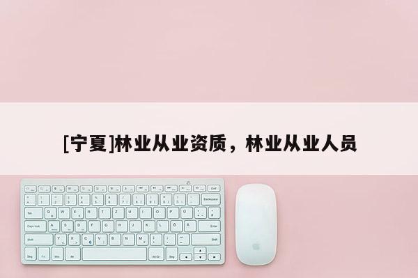 [寧夏]林業從業資質，林業從業人員