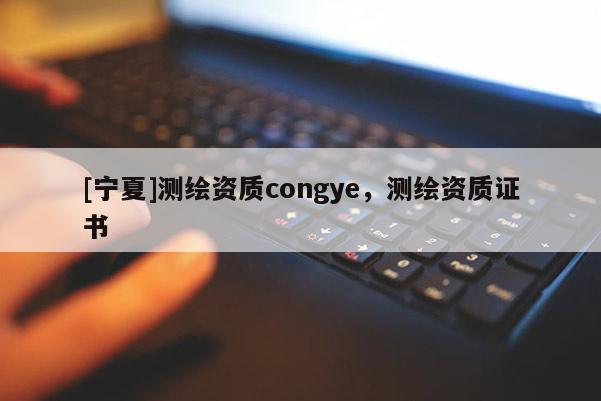 [寧夏]測繪資質(zhì)congye，測繪資質(zhì)證書