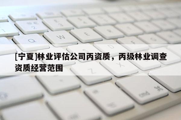 [寧夏]林業評估公司丙資質，丙級林業調查資質經營范圍