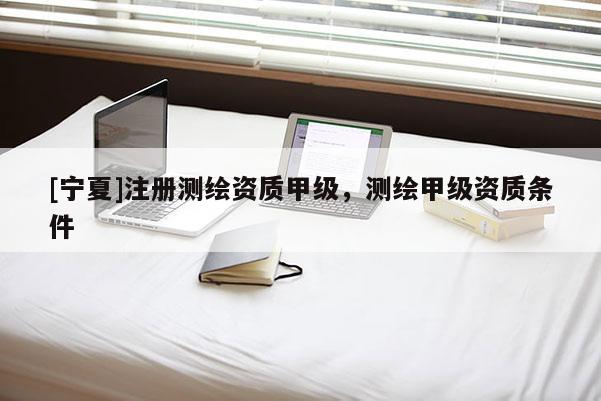 [寧夏]注冊測繪資質甲級，測繪甲級資質條件