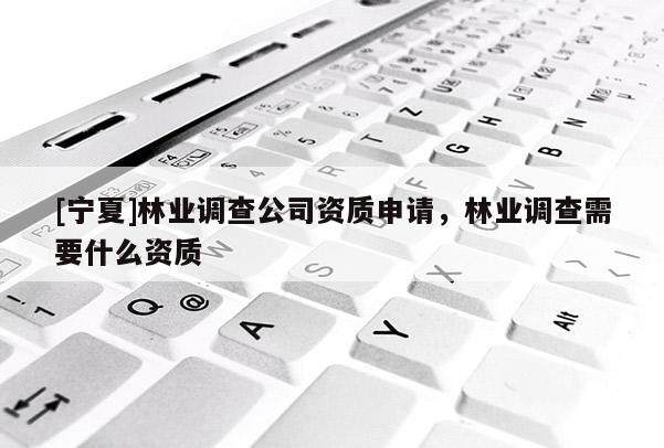 [寧夏]林業調查公司資質申請，林業調查需要什么資質