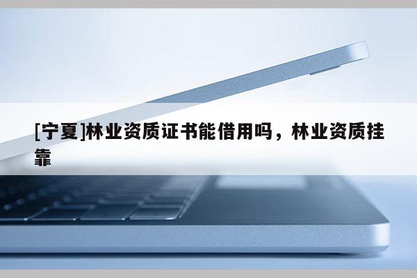 [寧夏]林業資質證書能借用嗎，林業資質掛靠