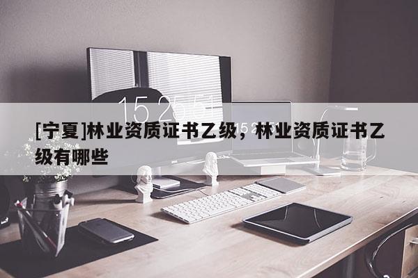 [寧夏]林業資質證書乙級，林業資質證書乙級有哪些