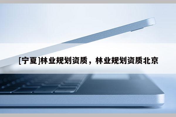 [寧夏]林業規劃資質，林業規劃資質北京