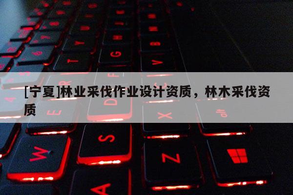 [寧夏]林業采伐作業設計資質，林木采伐資質