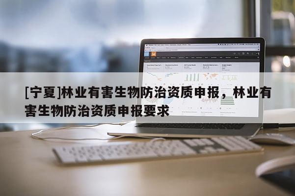 [寧夏]林業有害生物防治資質申報，林業有害生物防治資質申報要求