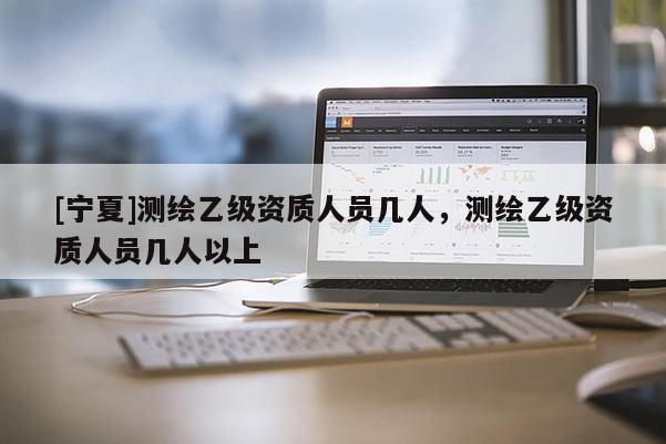 [寧夏]測繪乙級資質人員幾人，測繪乙級資質人員幾人以上