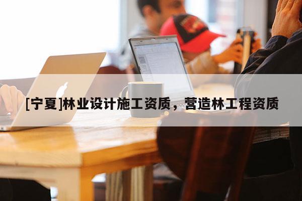 [寧夏]林業設計施工資質，營造林工程資質