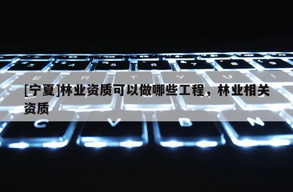 [寧夏]林業資質可以做哪些工程，林業相關資質