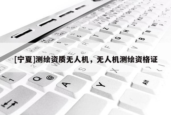 [寧夏]測(cè)繪資質(zhì)無(wú)人機(jī)，無(wú)人機(jī)測(cè)繪資格證