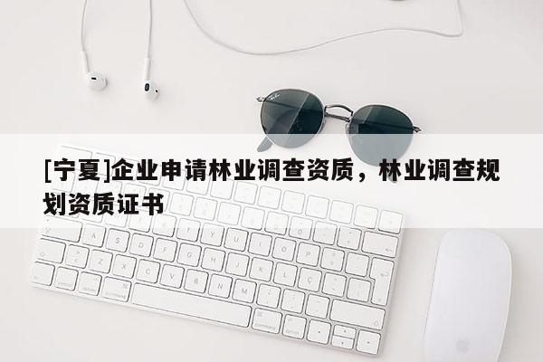 [寧夏]企業申請林業調查資質，林業調查規劃資質證書