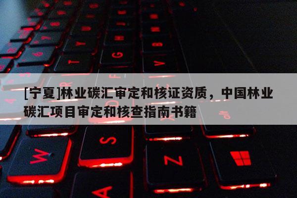[寧夏]林業碳匯審定和核證資質，中國林業碳匯項目審定和核查指南書籍