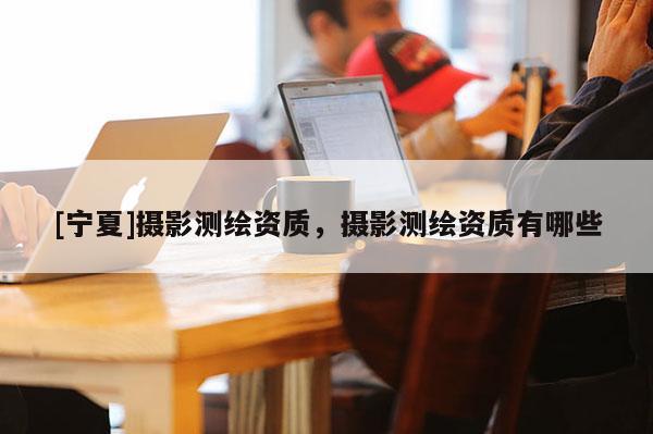 [寧夏]攝影測繪資質(zhì)，攝影測繪資質(zhì)有哪些