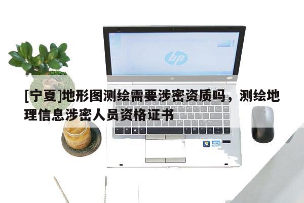 [寧夏]地形圖測繪需要涉密資質(zhì)嗎，測繪地理信息涉密人員資格證書