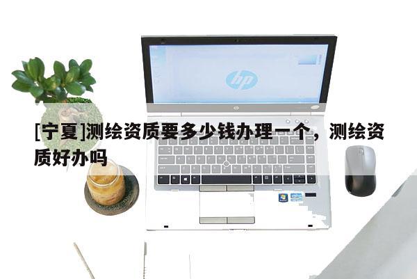 [寧夏]測繪資質要多少錢辦理一個，測繪資質好辦嗎