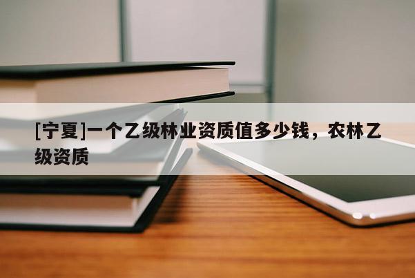 [寧夏]一個乙級林業資質值多少錢，農林乙級資質
