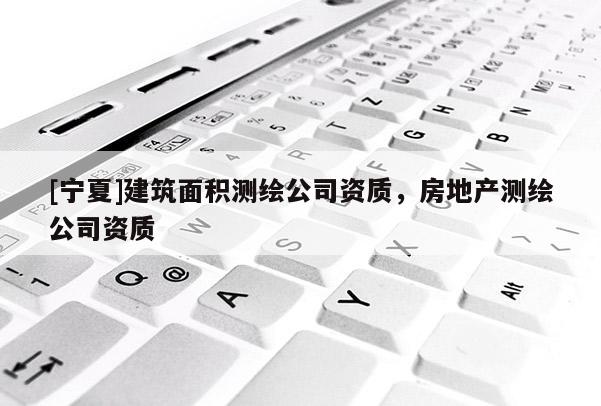 [寧夏]建筑面積測繪公司資質，房地產測繪公司資質