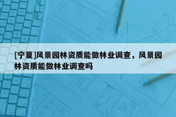 [寧夏]風景園林資質能做林業調查，風景園林資質能做林業調查嗎