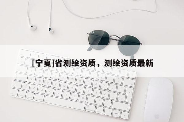 [寧夏]省測繪資質，測繪資質最新