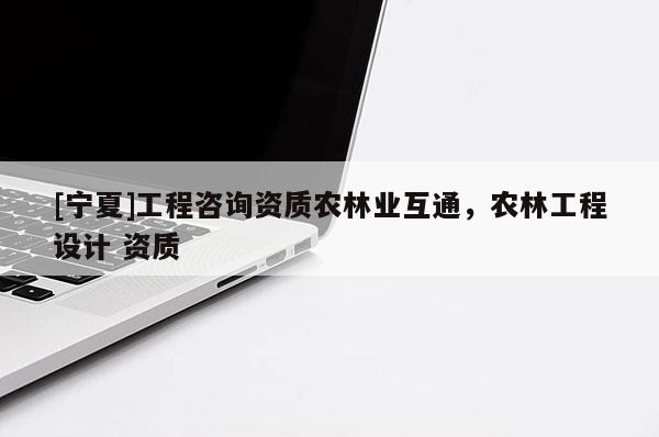 [寧夏]工程咨詢資質農林業互通，農林工程設計 資質