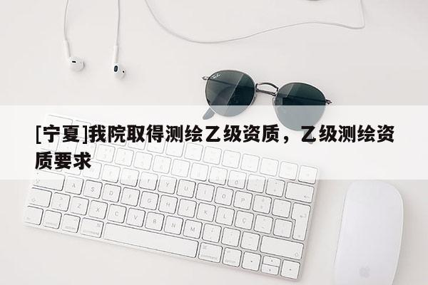 [寧夏]我院取得測繪乙級資質，乙級測繪資質要求