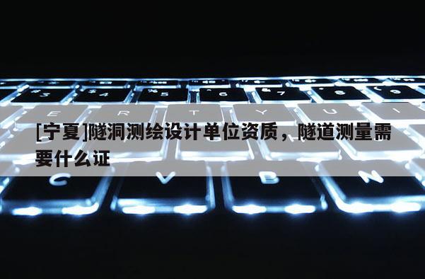 [寧夏]隧洞測繪設(shè)計單位資質(zhì)，隧道測量需要什么證