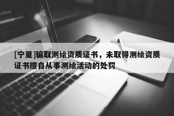 [寧夏]騙取測繪資質(zhì)證書，未取得測繪資質(zhì)證書擅自從事測繪活動的處罰