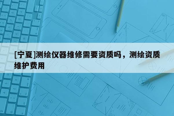 [寧夏]測繪儀器維修需要資質嗎，測繪資質維護費用
