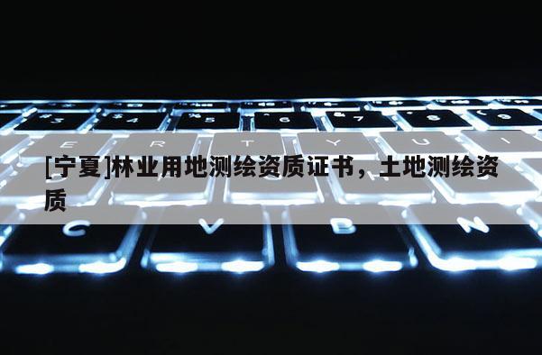 [寧夏]林業用地測繪資質證書，土地測繪資質