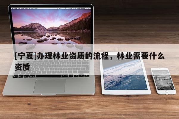 [寧夏]辦理林業資質的流程，林業需要什么資質