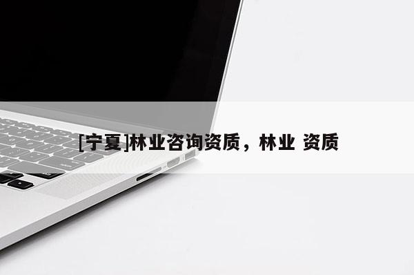 [寧夏]林業咨詢資質，林業 資質
