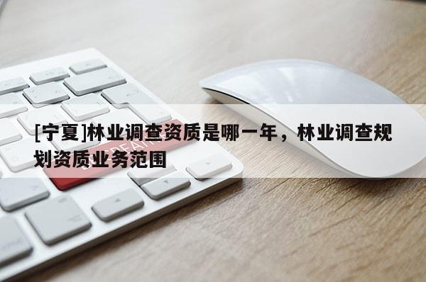 [寧夏]林業(yè)調(diào)查資質(zhì)是哪一年，林業(yè)調(diào)查規(guī)劃資質(zhì)業(yè)務(wù)范圍