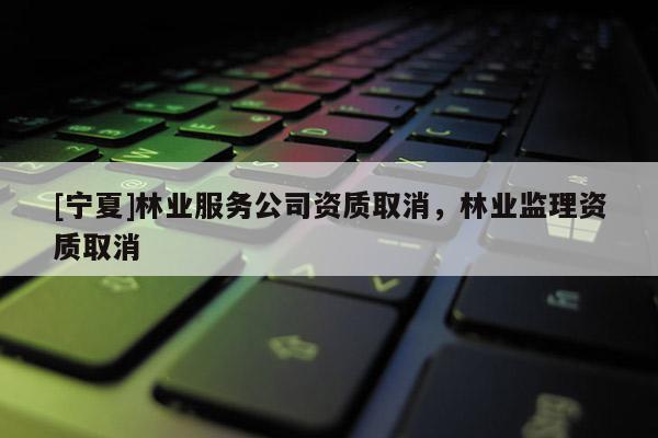 [寧夏]林業服務公司資質取消，林業監理資質取消