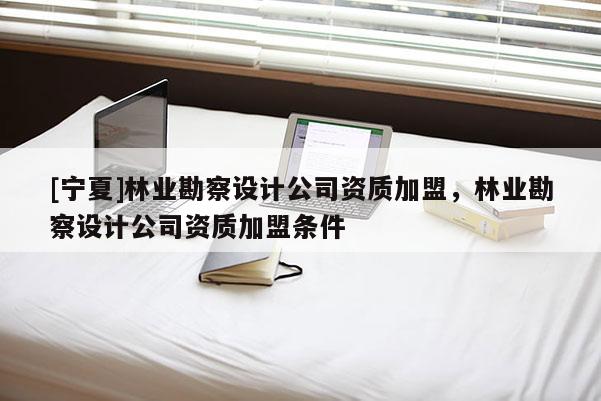 [寧夏]林業(yè)勘察設(shè)計公司資質(zhì)加盟，林業(yè)勘察設(shè)計公司資質(zhì)加盟條件