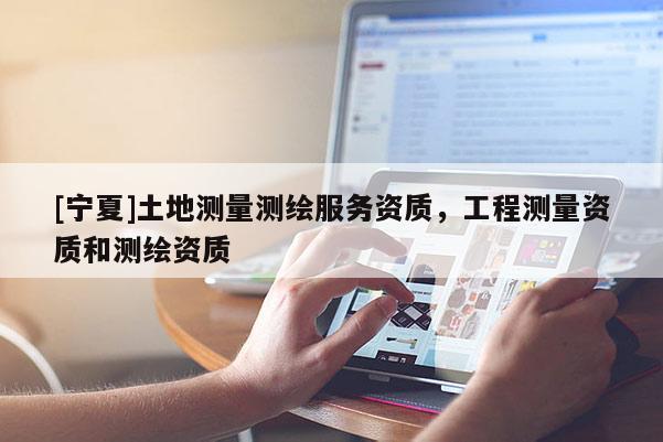 [寧夏]土地測(cè)量測(cè)繪服務(wù)資質(zhì)，工程測(cè)量資質(zhì)和測(cè)繪資質(zhì)