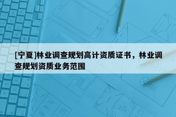 [寧夏]林業調查規劃高計資質證書，林業調查規劃資質業務范圍