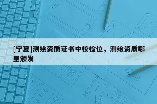 [寧夏]測繪資質證書中校檢位，測繪資質哪里頒發