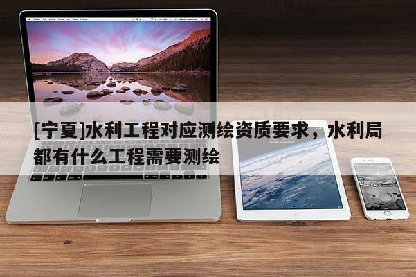 [寧夏]水利工程對(duì)應(yīng)測(cè)繪資質(zhì)要求，水利局都有什么工程需要測(cè)繪