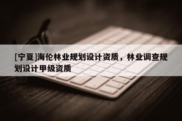 [寧夏]海倫林業規劃設計資質，林業調查規劃設計甲級資質