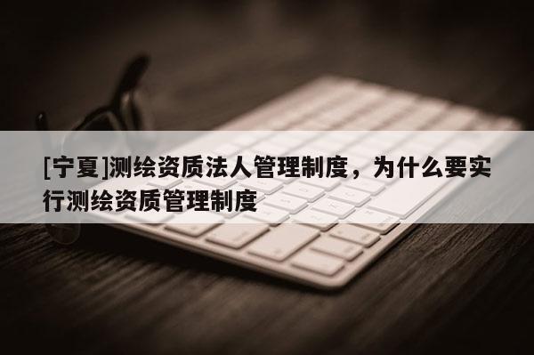 [寧夏]測(cè)繪資質(zhì)法人管理制度，為什么要實(shí)行測(cè)繪資質(zhì)管理制度