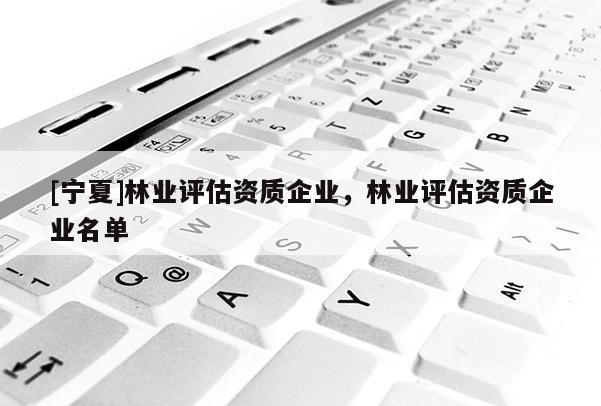 [寧夏]林業評估資質企業，林業評估資質企業名單