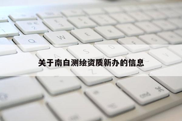 關于南白測繪資質新辦的信息