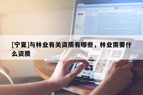 [寧夏]與林業有關資質有哪些，林業需要什么資質