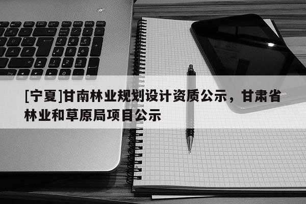 [寧夏]甘南林業規劃設計資質公示，甘肅省林業和草原局項目公示