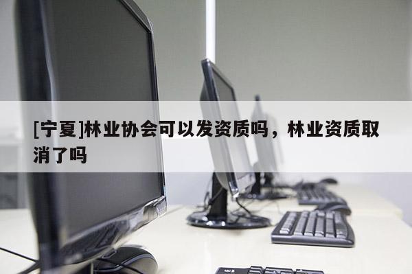 [寧夏]林業協會可以發資質嗎，林業資質取消了嗎