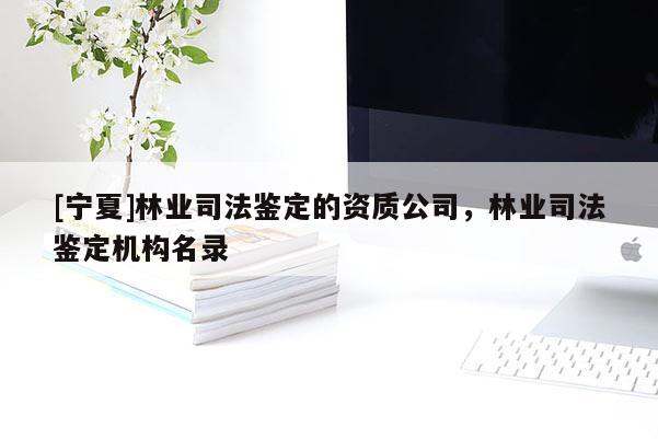 [寧夏]林業司法鑒定的資質公司，林業司法鑒定機構名錄