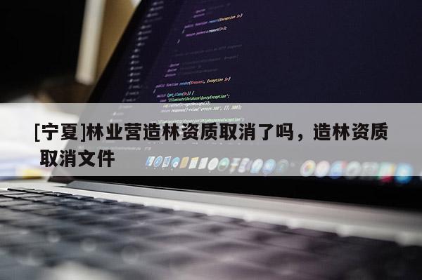 [寧夏]林業營造林資質取消了嗎，造林資質 取消文件