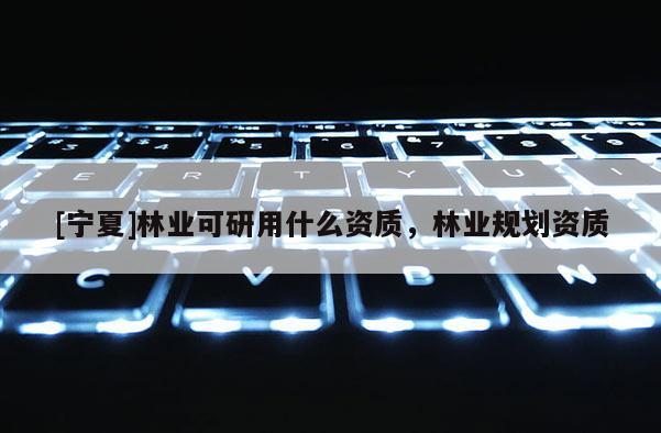 [寧夏]林業可研用什么資質，林業規劃資質