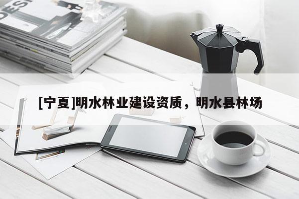 [寧夏]明水林業(yè)建設(shè)資質(zhì)，明水縣林場(chǎng)