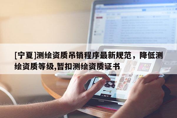 [寧夏]測(cè)繪資質(zhì)吊銷程序最新規(guī)范，降低測(cè)繪資質(zhì)等級(jí),暫扣測(cè)繪資質(zhì)證書